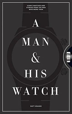 A Man His Watch Iconic Watches and Stories from the Men Who Wore