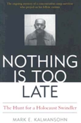 Nothing Is Too Late: The Hunt for a Holocaust Swindler by Mark E Kalmansohn