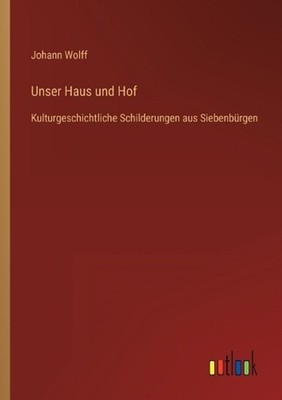 Unser Haus und Hof: Kulturgeschichtliche Schilderungen aus Siebenb?rgen by Johan