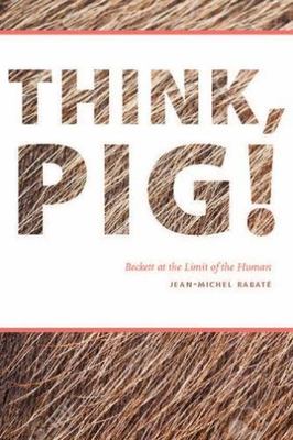 Think, Pig! : Beckett at the Limit of the Human by Jean-Michel Rabaté (2016,...