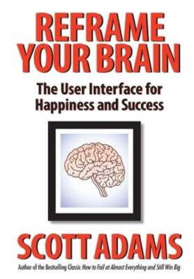 Reframe Your Brain: The User Interface for Happiness and Success by Scott Adams