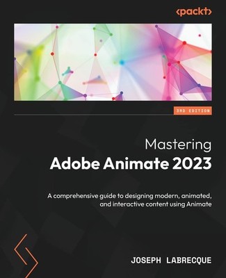 Mastering Adobe Animate 2023: A comprehensive guide to designing modern, ani...