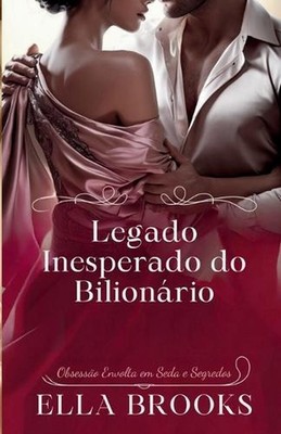 Legado Inesperado do Bilionrio: Obsess?o Envolta em Seda e Segredos by Ella Broo
