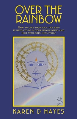 Over the Rainbow: How to Give Your Soul the Help It Needs to Be in Your Whole