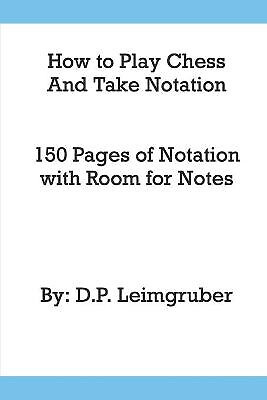 How to Play Chess and Take Notation: With 150 Pages of Notation With Room for...