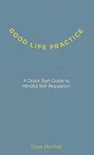 Good Life Practice: A Quick Start Guide to Mindful Self-Regulation - GOOD