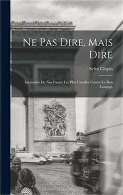 Ne pas dire, mais dire; inventaire de nos fautes les plus usuelles contre le bon
