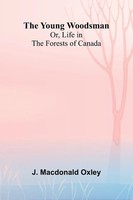 The Young Woodsman; Or, Life In The Forests Of Canada | J. Macdonald Oxley