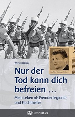 Nur der Tod kann dich befreien: Mein Leben als Fremdenlegionär und Fluchthelfer