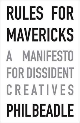 Rules for Mavericks: A Manifesto for Dissident Creatives By Phil