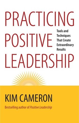 Practicing Positive Leadership: Tools and Techniques That Create Extraordina...