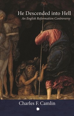 He Descended into Hell: An English Reformation Controversy by Charles F. Camlin 