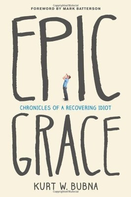 EPIC GRACE: CHRONICLES OF A RECOVERING IDIOT By Kurt W. Bubna & Mark Batterson