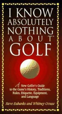 I Know Absolutely Nothing About Golf: A New Golfer's Guide to the Game's Traditi
