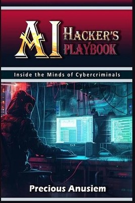 AI Hacker's Playbook: Inside the Minds of Cybercriminals by Precious Anusiem Pap