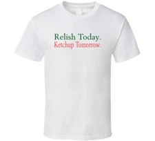 Relish Today Ketchup Tomorrow T Shirt