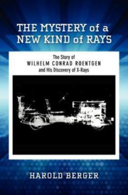 The Mystery of a New Kind of Rays: The Story of Wilhelm Conrad Roentgen and...