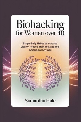 Biohacking for Women Over 40: Simple Daily Habits to Increase Vitality, Reduce B