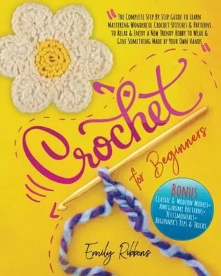 Crochet For Beginners: The Complete Step By Step Guide to Learn Mastering