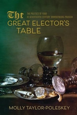 The Great Elector's Table: The Politics of Food in Seventeenth-Century Brandenb