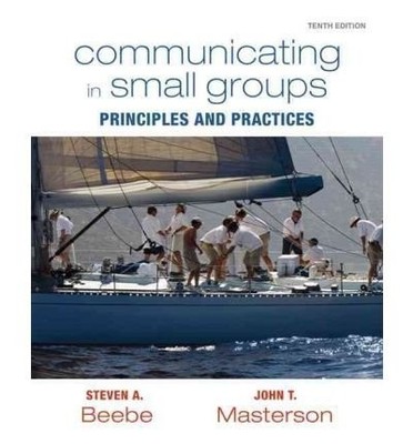 COMMUNICATING IN SMALL GROUPS: PRINCIPLES AND PRACTICES By Steven A. Beebe