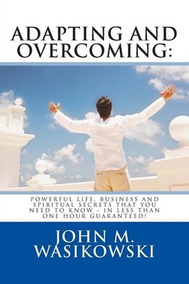 Adapting And Overcoming: Powerful Life, Business And Spiritual Secrets That You