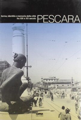 Pescara. Forma, identità e memoria della città fra XIX e XX secolo - [Carsa]