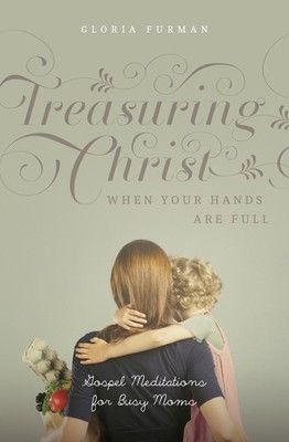 Treasuring Christ When Your Hands Are Full: Gospel Meditations for Busy Moms...