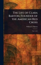 The Life of Clara Barton, Founder of the American Red Cross by William E. Barton