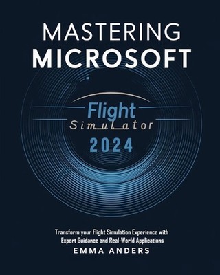 Mastering Microsoft flight Simulator 2024: Transform your Flight Simulation Expe