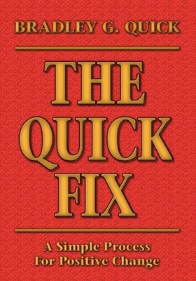 THE QUICK FIX: A SIMPLE PROCESS FOR POSITIVE CHANGE By Bradley G. Quick