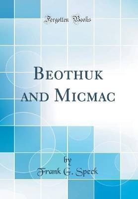 Beothuk and Micmac Classic Reprint, Frank G. Speck