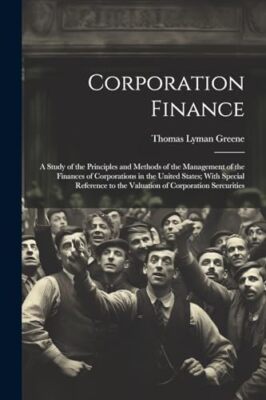 Greene - Corporation Finance  A Study of the Principles and Methods of - X555z