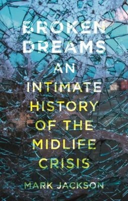 Broken Dreams : An Intimate History of the Midlife Crisis Mark Ja