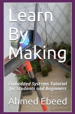 Learn By Making: Embedded Systems Tutorial for Students and Beginners by Sarah M