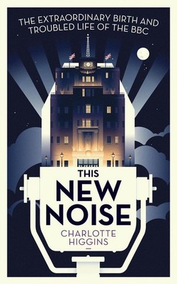 This New Noise: The Extraordinary Birth and Troubled Life of the BBC by Charlott