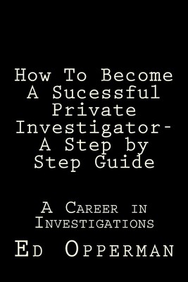 How To Become A Sucessful Private Investigator- A Step by Step Guide: A Care...