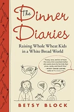 The Dinner Diaries: Raising Whole Wheat Kids in a White Bread World by Block, B
