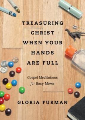 Treasuring Christ When Your Hands Are Full: Gospel Meditations for Busy Moms by