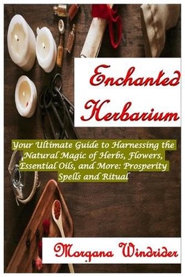 Enchanted Herbarium: Your Ultimate Guide to Harnessing the Natural Magic of Herb