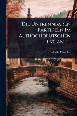 Die Untrennbaren Partikeln Im Althochdeutschen Tatian ...... by Fridolin Purtsch