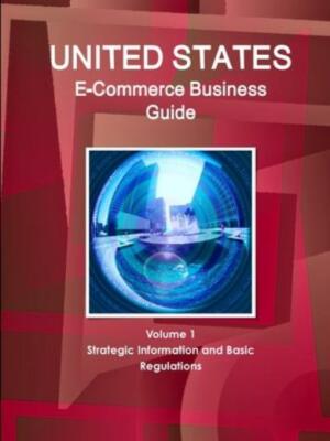 Us E-Commerce Business Guide Volume 1 Strategic Information And Basic Regul...