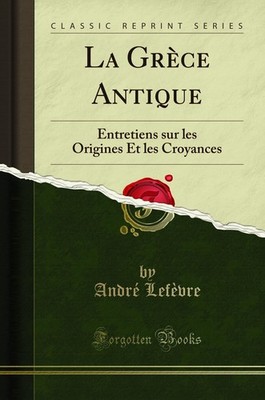 La Grèce Antique: Entretiens sur les Origines Et les Croyances