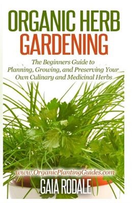 Organic Herb Gardening : The Beginners Guide to Planning, Growing, and Preser...