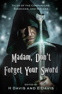 Madam, Don't Forget Your Sword: Tales of the Companions, Sidekicks, and Minions 