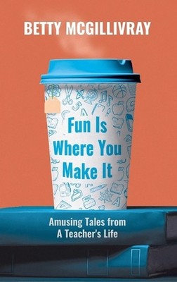 Fun Is Where You Make It: Amusing Tales From A Teacher's Life by Betty McGillivr