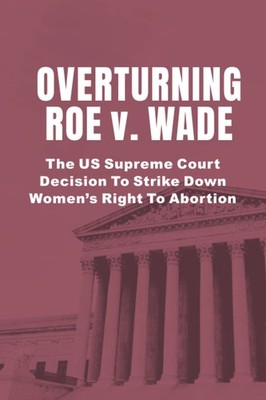 Overturning Roe v. Wade: The US Supreme Court Decision To Strike Down Women s Ri