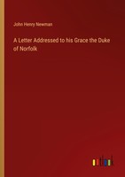 A Letter Addressed To His Grace The Duke Of Norfolk John Henry Newman