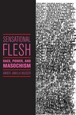 Sensational Flesh : Race, Power, and Masochism, Hardcover by Musser, Amber Ja...