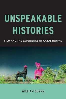 Unspeakable Histories: Film and the Experience of Catastrophe by William Guynn
